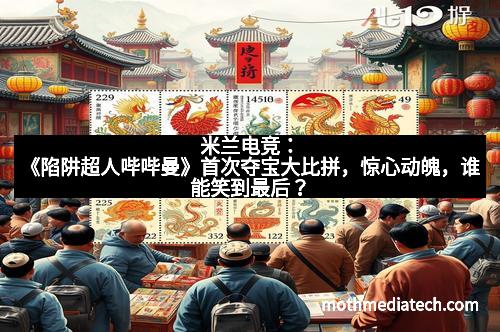 米兰电竞：《陷阱超人哔哔曼》首次夺宝大比拼，惊心动魄，谁能笑到最后？